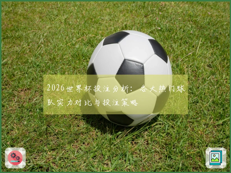 2026世界杯投注分析：各大热门球队实力对比与投注策略
