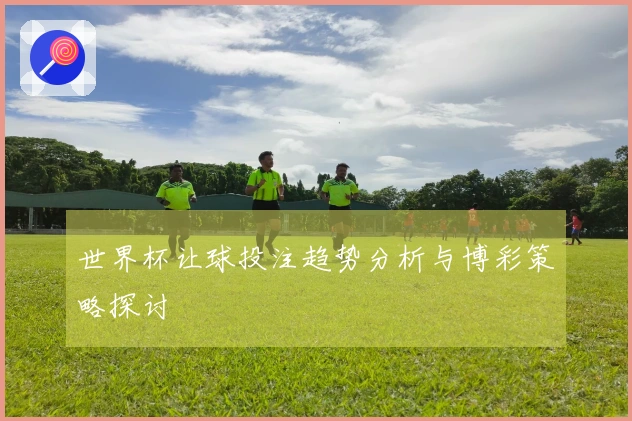 世界杯让球投注趋势分析与博彩策略探讨
