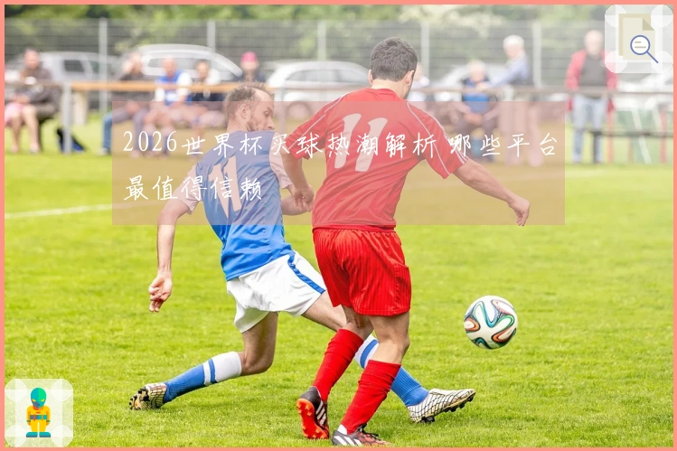 2026世界杯买球热潮解析 哪些平台最值得信赖