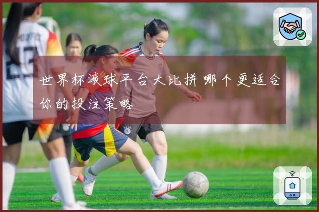 世界杯滚球平台大比拼 哪个更适合你的投注策略