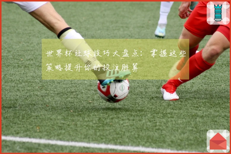 世界杯让球技巧大盘点：掌握这些策略提升你的投注胜算