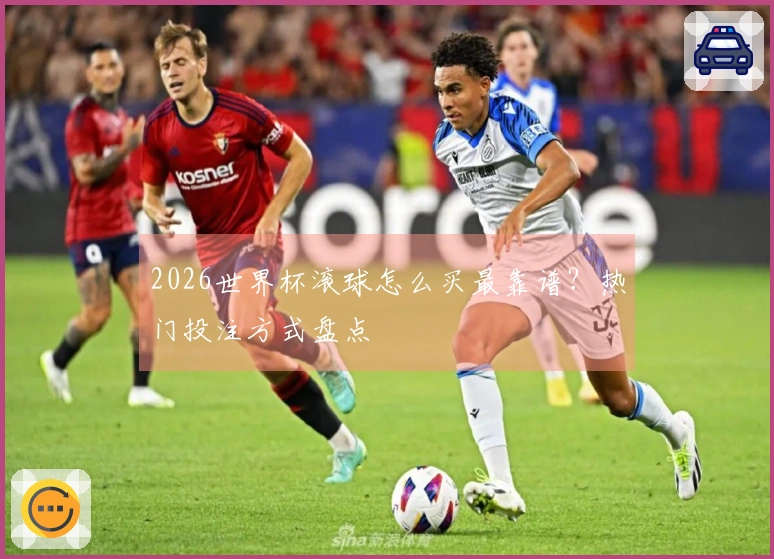 2026世界杯滚球怎么买最靠谱？热门投注方式盘点