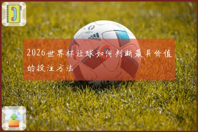 2026世界杯让球如何判断最具价值的投注方法