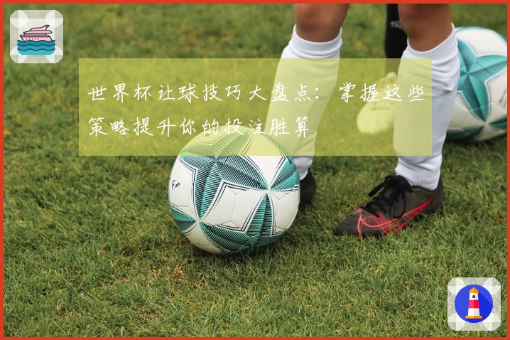 世界杯让球技巧大盘点：掌握这些策略提升你的投注胜算