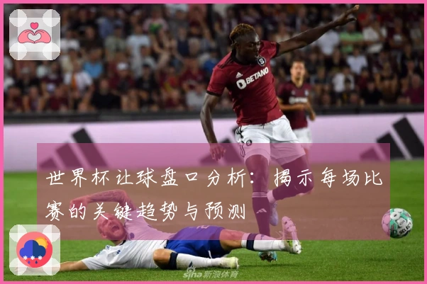 世界杯让球盘口分析：揭示每场比赛的关键趋势与预测