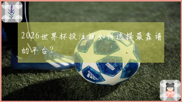 2026世界杯投注该如何选择最靠谱的平台？