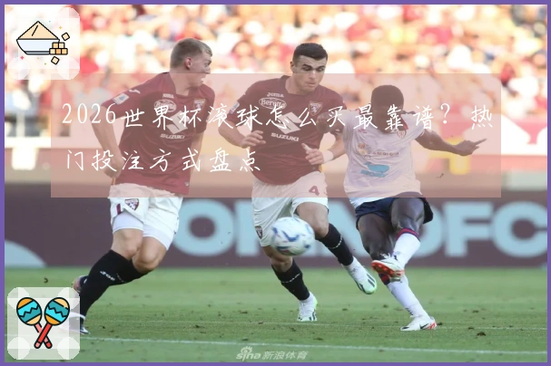 2026世界杯滚球怎么买最靠谱？热门投注方式盘点