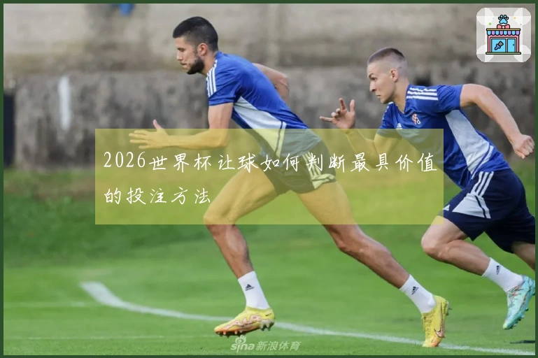 2026世界杯让球如何判断最具价值的投注方法
