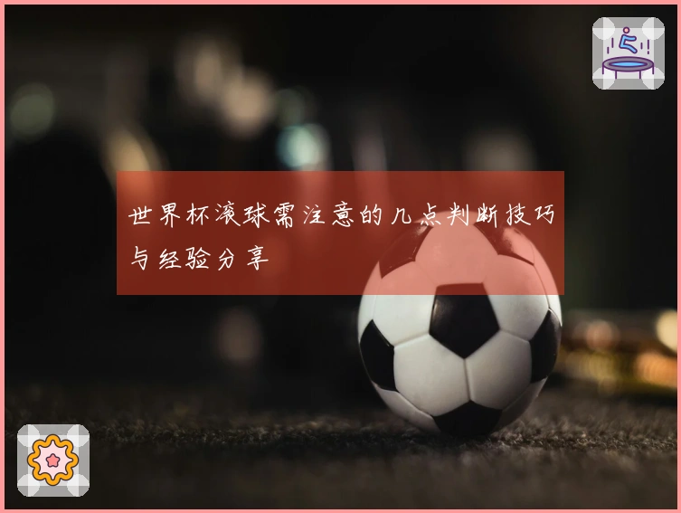 世界杯滚球需注意的几点判断技巧与经验分享